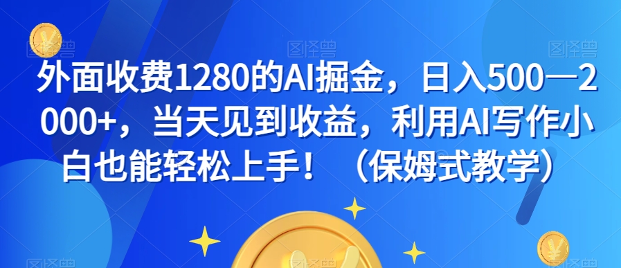 外面收费1280的AI掘金，日入500—2000+，当天见到收益，利用AI写作小白也能轻松上手！（保姆式教学）-轻创淘金网