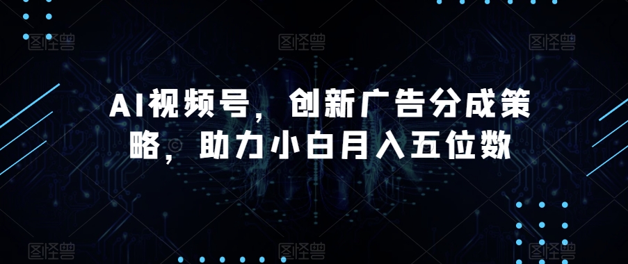 AI视频号，创新广告分成策略，助力小白月入五位数【揭秘】-轻创淘金网