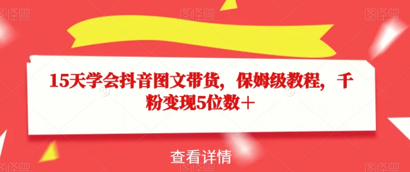 15天学会抖音图文带货，保姆级教程，千粉变现5位数＋-花生资源网