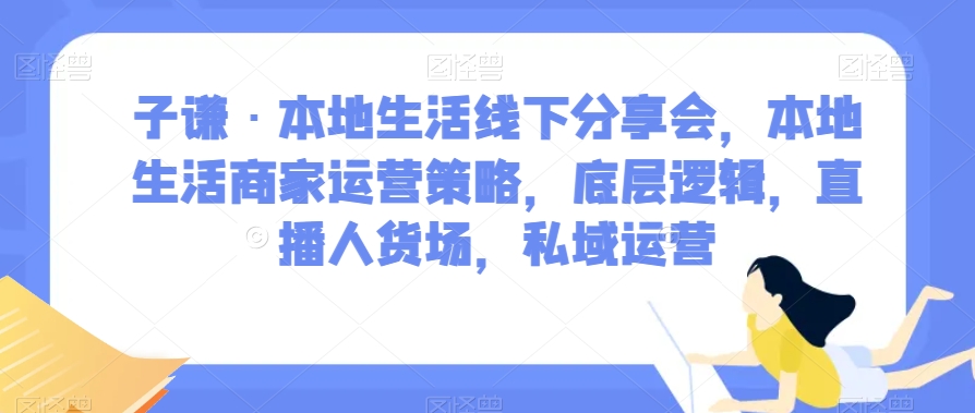 子谦·本地生活线下分享会，本地生活商家运营策略，底层逻辑，直播人货场，私域运营-创享网