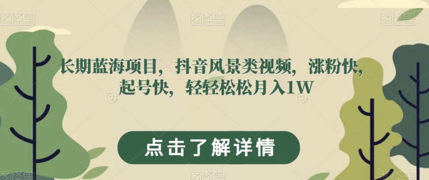 长期蓝海项目，抖音风景类视频，涨粉快，起号快，轻轻松松月入1W【揭秘】-我要项目网