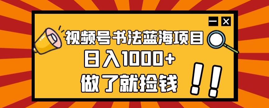 视频号书法蓝海项目，玩法简单，日入1000+【揭秘】-大海创业网