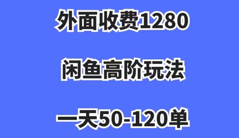 外面收费1280，闲鱼高阶玩法，一天50-120单，市场需求大，日入1000+【揭秘】-八一网创分享