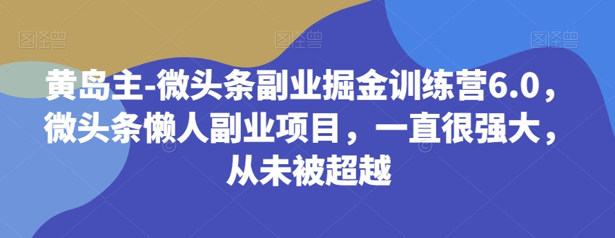 黄岛主-微头条副业掘金训练营6.0，微头条懒人副业项目，一直很强大，从未被超越-创享网