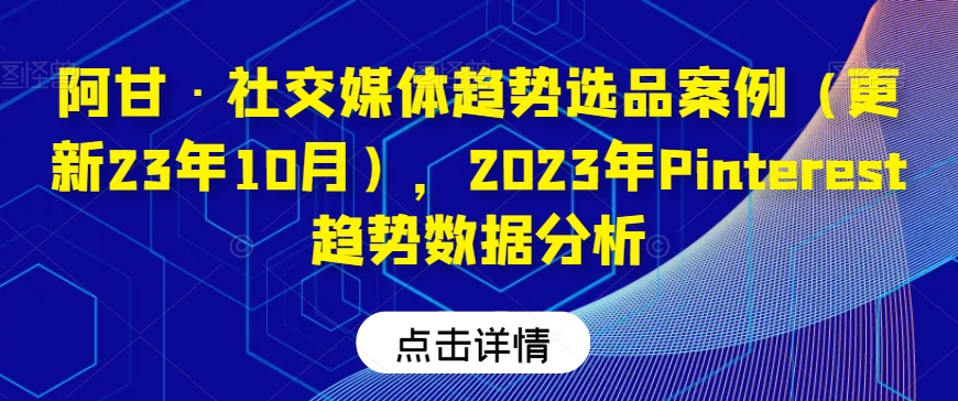 阿甘·社交媒体趋势选品案例（更新23年10月），2023年Pinterest趋势数据分析万项网-开启副业新思路 – 全网首发_高质量创业项目输出万项网