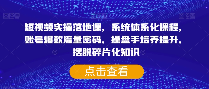 短视频实操落地课，系统体系化课程，账号爆款流量密码，操盘手培养提升，摆脱碎片化知识 - 当动网创