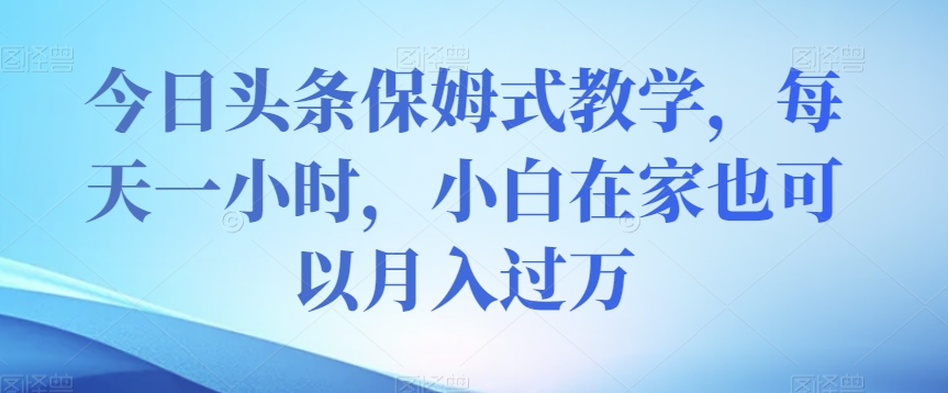 今日头条保姆式教学，每天一小时，小白在家也可以月入过万【揭秘】-巴叔叔创业网