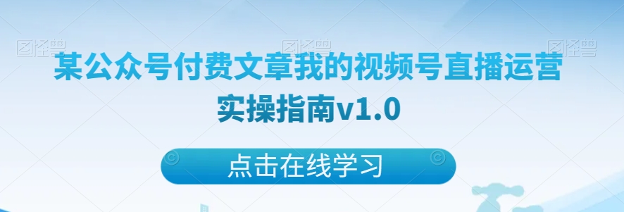 某公众号付费文章我的视频号直播运营实操指南v1.0-我要项目网