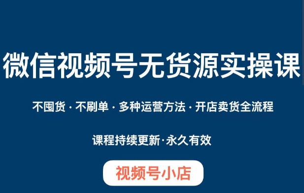 微信视频号小店无货源实操课程，​不囤货·不刷单·多种运营方法·开店卖货全流程 - 当动网创