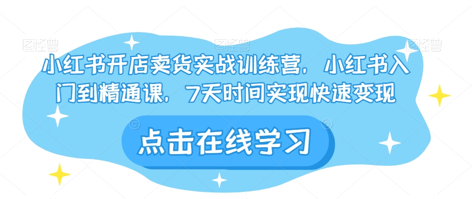 小红书开店卖货实战训练营，小红书入门到精通课，7天时间实现快速变现-创享网