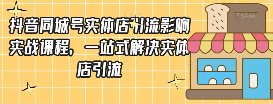 抖音同城号实体店引流营销实战课程，一站式解决实体店引流-易创网