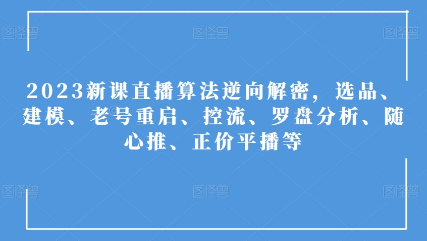 2023新课直播算法逆向解密，选品、建模、老号重启、控流、罗盘分析、随心推、正价平播等-副创网