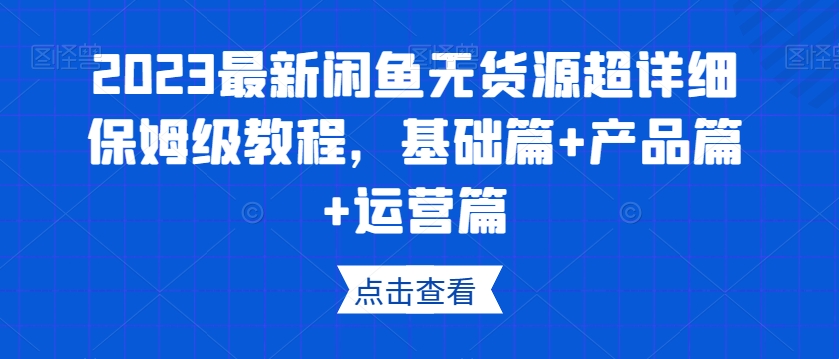 2023最新闲鱼无货源超详细保姆级教程，基础篇+产品篇+运营篇-枫客网创