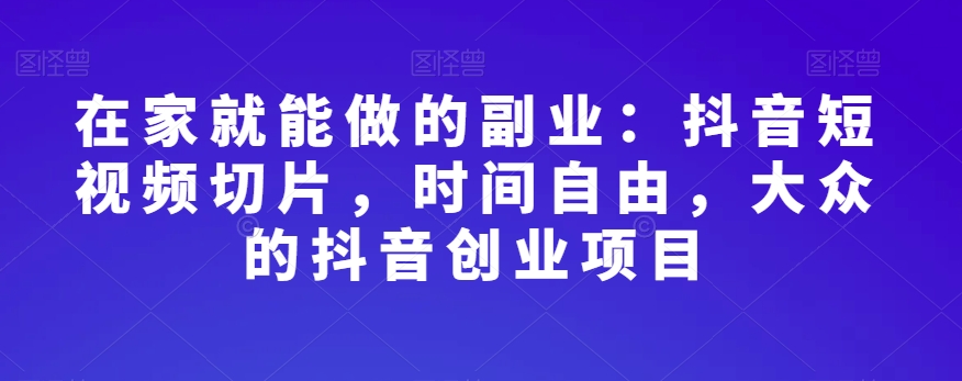 在家就能做的副业：抖音短视频切片，时间自由，大众的抖音创业项目清迈曼芭椰创赚-副业项目创业网清迈曼芭椰