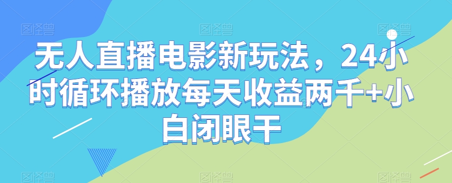 无人直播电影新玩法，24小时循环播放每天收益两千+小白闭眼干【揭秘】-创享网