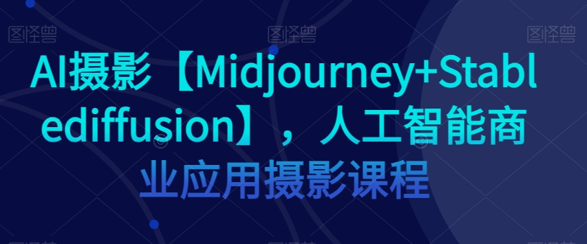 AI摄影【Midjourney+Stablediffusion】，人工智能商业应用摄影课程-亿云网创