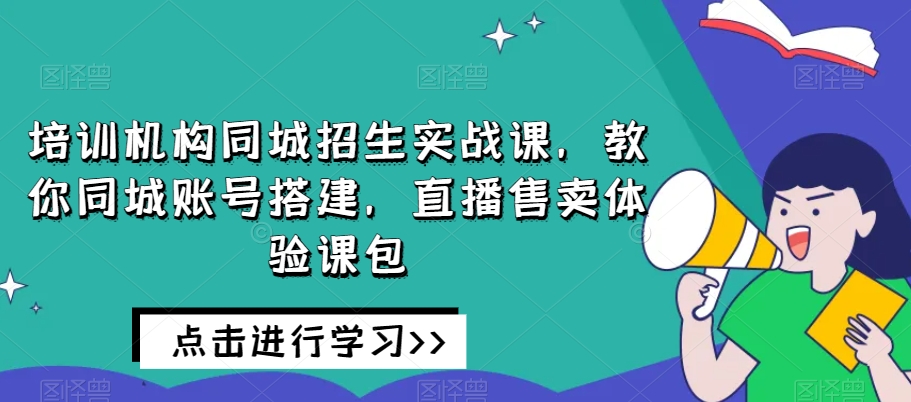 培训机构同城招生实战课，教你同城账号搭建，直播售卖体验课包 - 当动网创