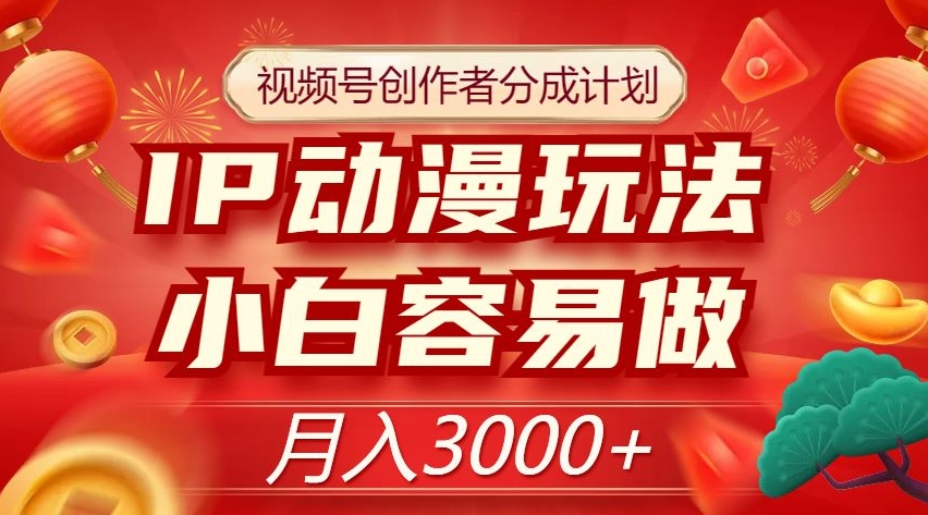 视频号创作者分成计划，IP动漫玩法，小白容易做，月入3000+【揭秘】-大海创业网