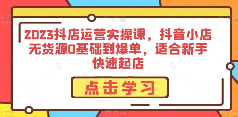 2023抖店运营实操课，抖音小店无货源0基础到爆单，适合新手快速起店清迈曼芭椰创赚-副业项目创业网清迈曼芭椰