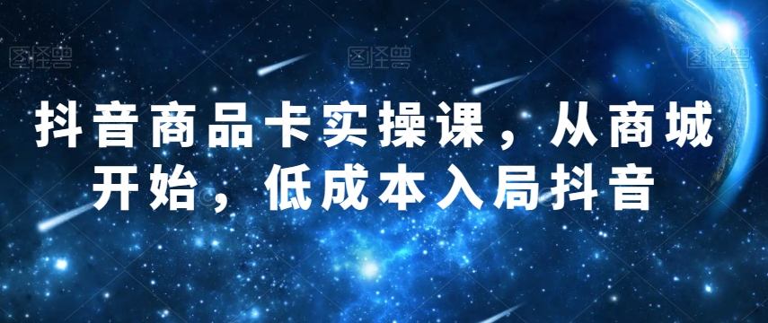 抖音商品卡实操课，从商城开始，低成本入局抖音万项网-开启副业新思路 – 全网首发_高质量创业项目输出万项网