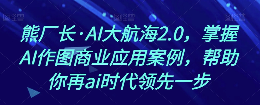 熊厂长·AI大航海2.0，掌握AI作图商业应用案例，帮助你再ai时代领先一步-星云网创