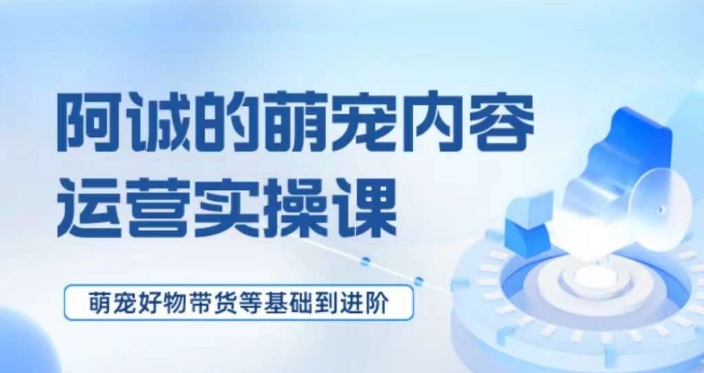 萌宠短视频运营实操课，​萌宠好物带货基础到进阶-有道网创