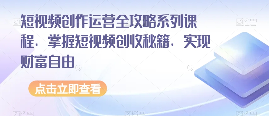 短视频创作运营全攻略系列课程，掌握短视频创收秘籍，实现财富自由-创客军团