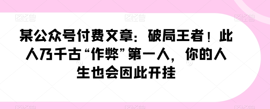 某公众号付费文章：破局王者！此人乃千古“作弊”第一人，你的人生也会因此开挂-创享网