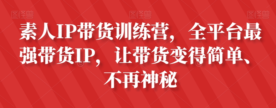 素人IP带货训练营，全平台最强带货IP，让带货变得简单、不再神秘-大海创业网