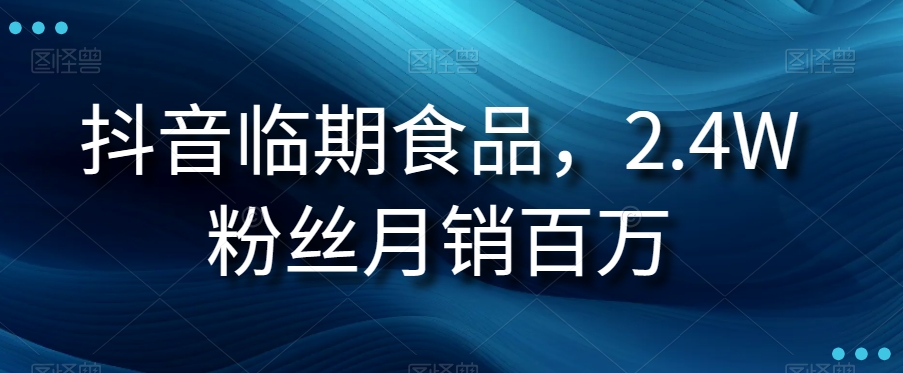 抖音临期食品项目，2.4W粉丝月销百万【揭秘】 - 当动网创