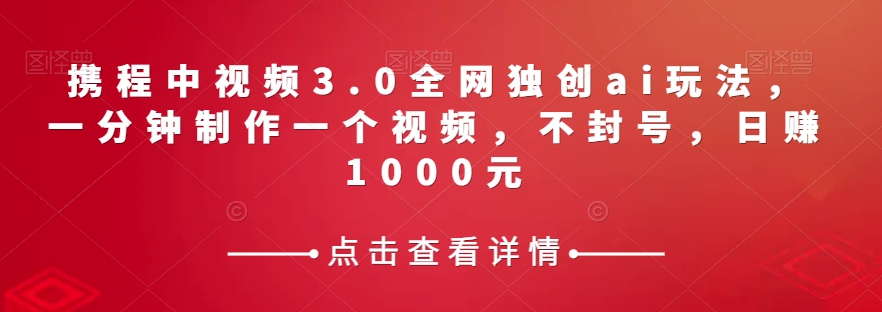 携程中视频3.0全网独创ai玩法，一分钟制作一个视频，不封号，日赚1000元【揭秘】-易创网