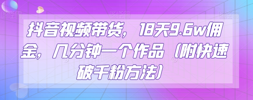 抖音视频带货，18天9.6w佣金，几分钟一个作品（附快速破千粉方法）【揭秘】-创享网