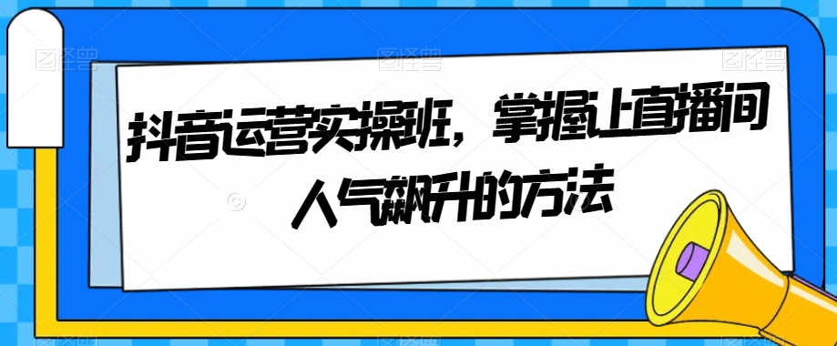 抖音运营实操班，掌握让直播间人气飙升的方法-亿云网创