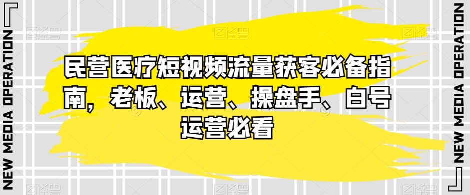 民营医疗短视频流量获客必备指南，老板、运营、操盘手、白号运营必看-有道网创