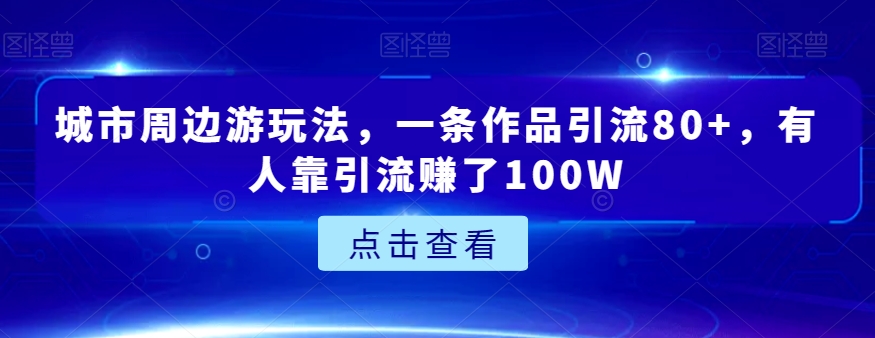 城市周边游玩法，一条作品引流80+，有人靠引流赚了100W【揭秘】-枫客网创