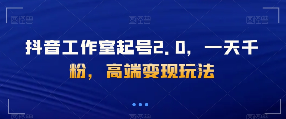 抖音工作室起号2.0，一天千粉，高端变现玩法【揭秘】-我要项目网