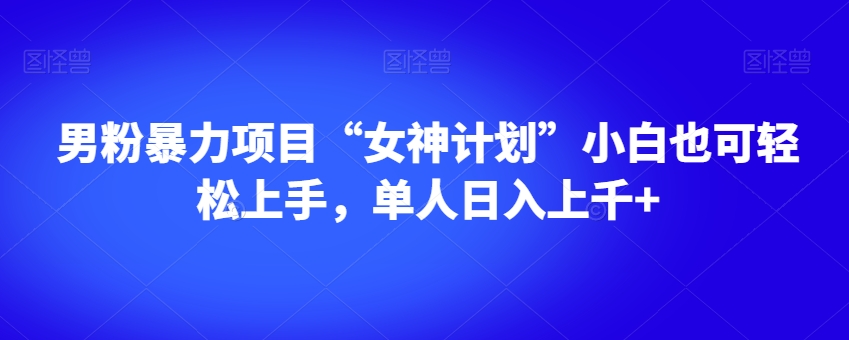 男粉暴力项目“女神计划”小白也可轻松上手，单人日入上千+【揭秘】-云网创