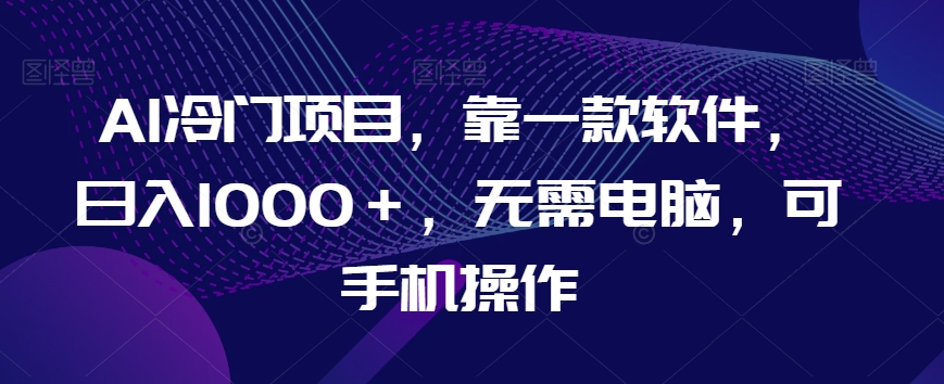 AI冷门项目，靠一款软件，日入1000＋，无需电脑，可手机操作【揭秘】-花生资源网