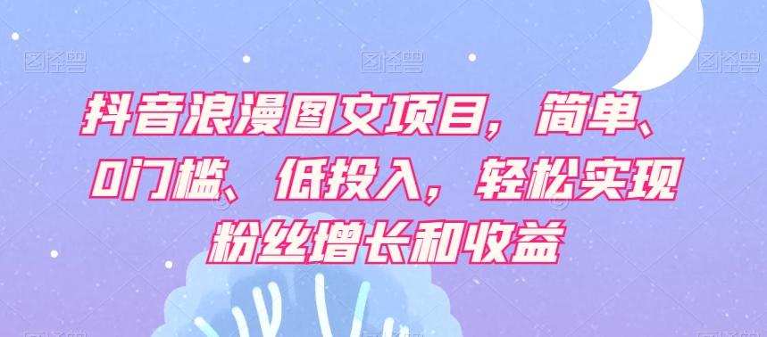 抖音浪漫图文项目，简单、0门槛、低投入，轻松实现粉丝增长和收益-雨辰网创分享