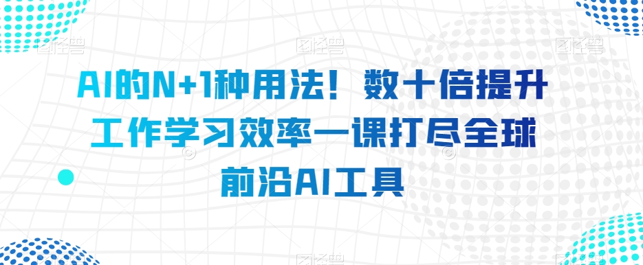 AI的N+1种用法！数十倍提升工作学习效率一课打尽全球前沿AI工具清迈曼芭椰创赚-副业项目创业网清迈曼芭椰