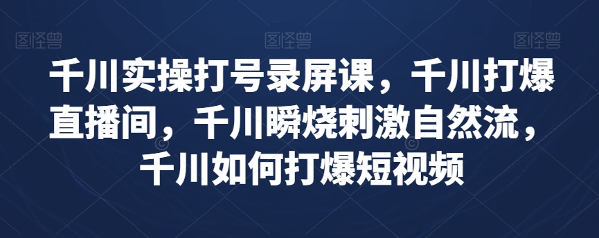 千川实操打号录屏课，千川打爆直播间，千川瞬烧刺激自然流，千川如何打爆短视频-大海创业网