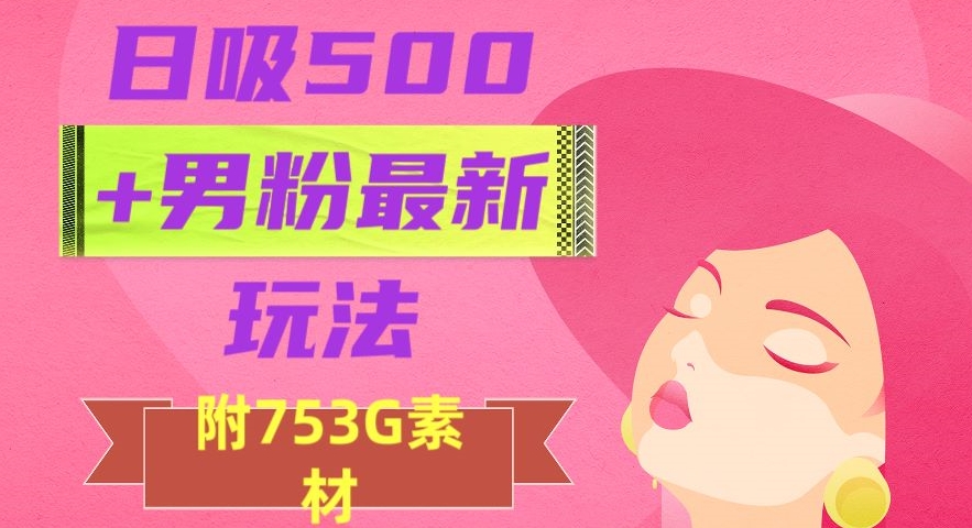 日吸500+男粉最新玩法，从作品制作到如何引流及后端变现，保姆级教程【揭秘】清迈曼芭椰创赚-副业项目创业网清迈曼芭椰