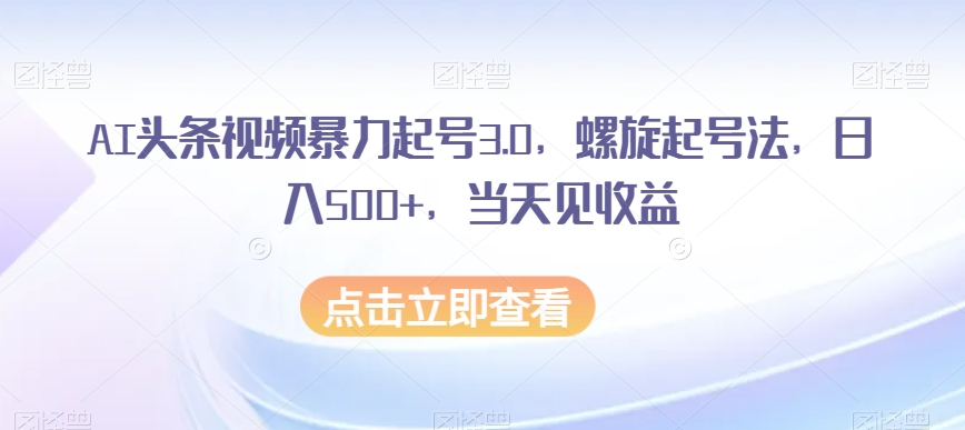 AI头条视频暴力起号3.0，螺旋起号法，日入500+，当天见收益【揭秘】-创享网