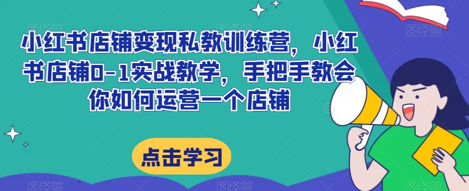 小红书店铺变现私教训练营，小红书店铺0-1实战教学，手把手教会你如何运营一个店铺-大海创业网