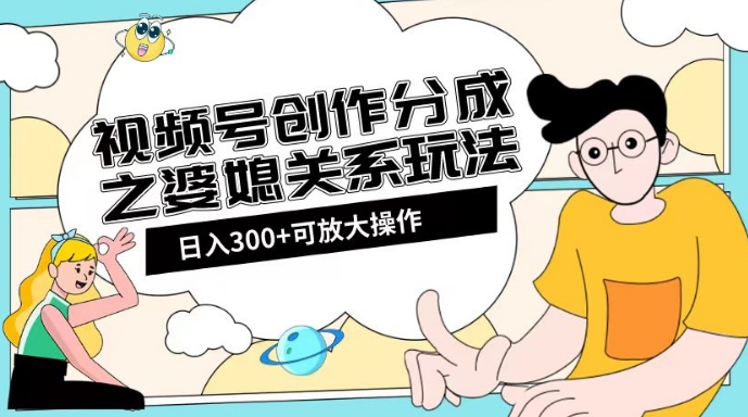 视频号创作分成之婆媳关系玩法【教程+素材渠道】【揭秘】-大海创业网