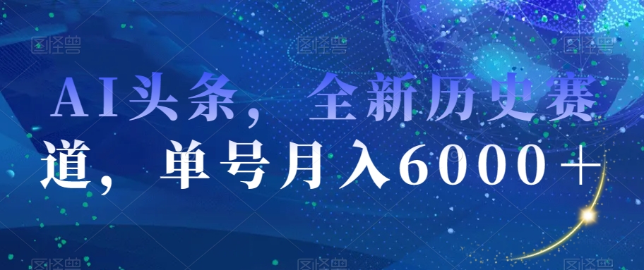 AI头条，全新历史赛道，单号月入6000＋【揭秘】-天恒言财