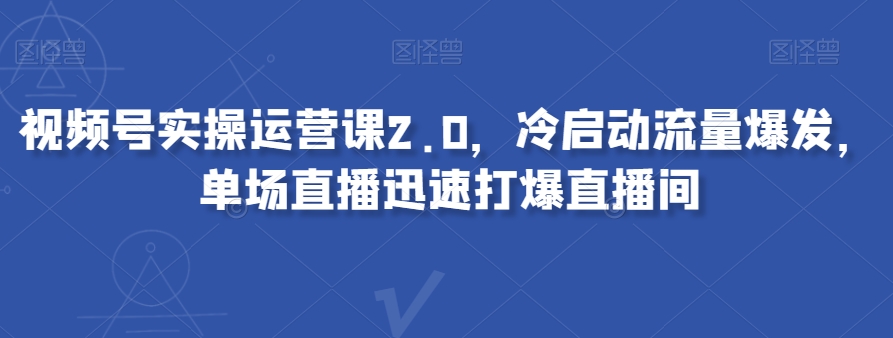 视频号实操运营课2.0，冷启动流量爆发，单场直播迅速打爆直播间-深鱼云创