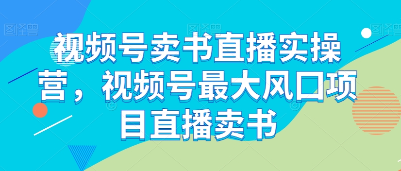 视频号卖书直播实操营，视频号最大风囗项目直播卖书-牛角知识库