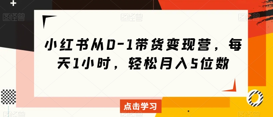 小红书从0-1带货变现营，每天1小时，轻松月入5位数-天恒言财