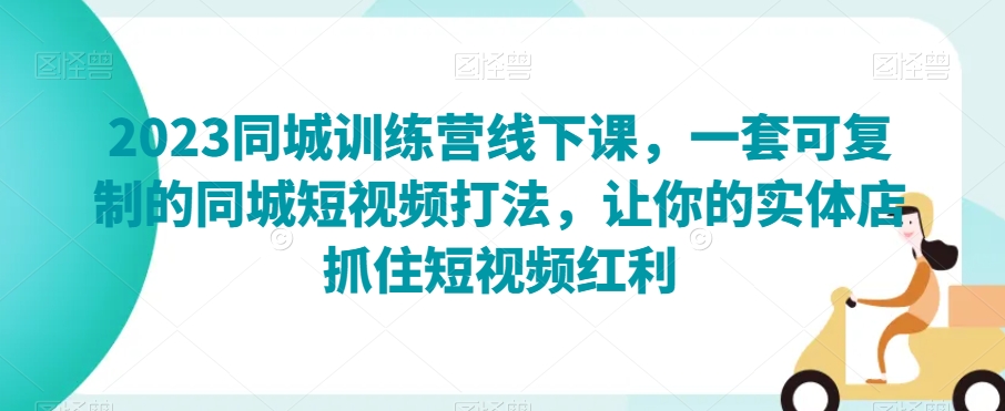 2023同城训练营线下课，一套可复制的同城短视频打法，让你的实体店抓住短视频红利-星云网创